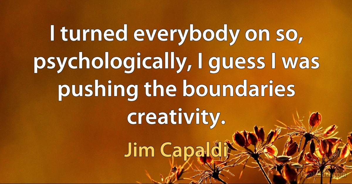 I turned everybody on so, psychologically, I guess I was pushing the boundaries creativity. (Jim Capaldi)