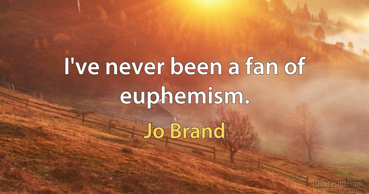 I've never been a fan of euphemism. (Jo Brand)