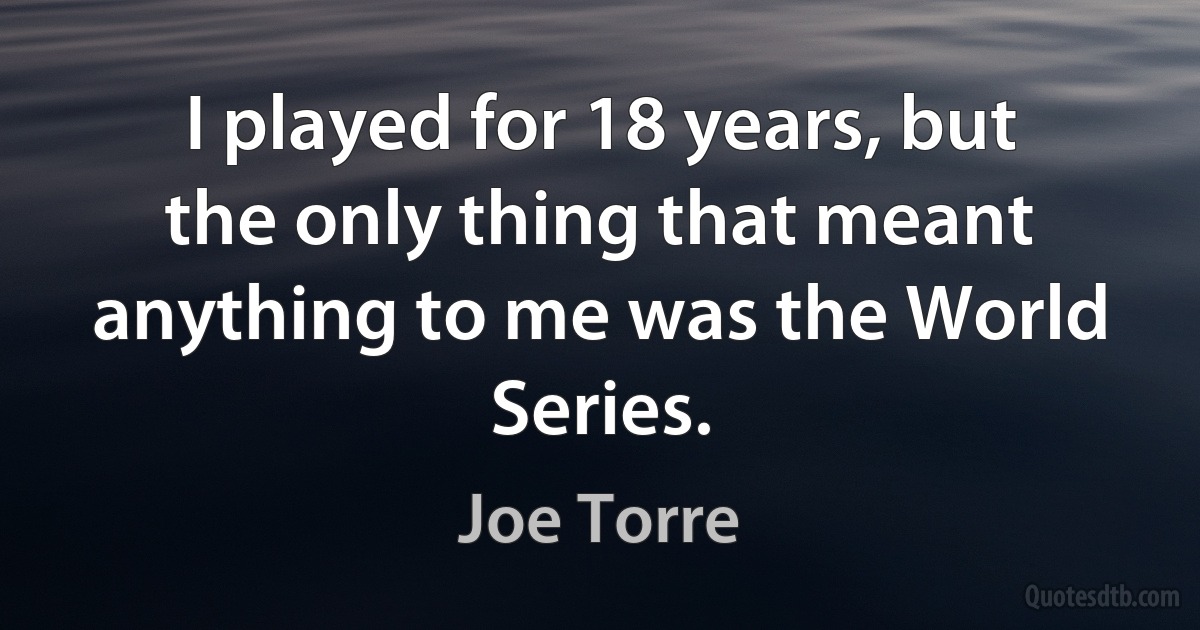 I played for 18 years, but the only thing that meant anything to me was the World Series. (Joe Torre)