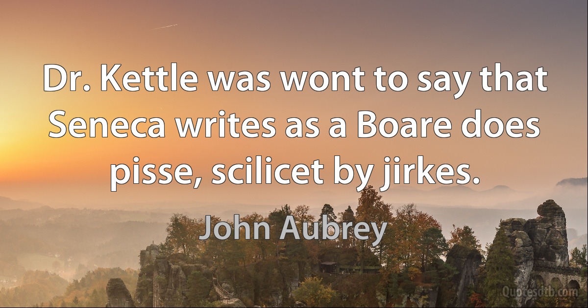 Dr. Kettle was wont to say that Seneca writes as a Boare does pisse, scilicet by jirkes. (John Aubrey)