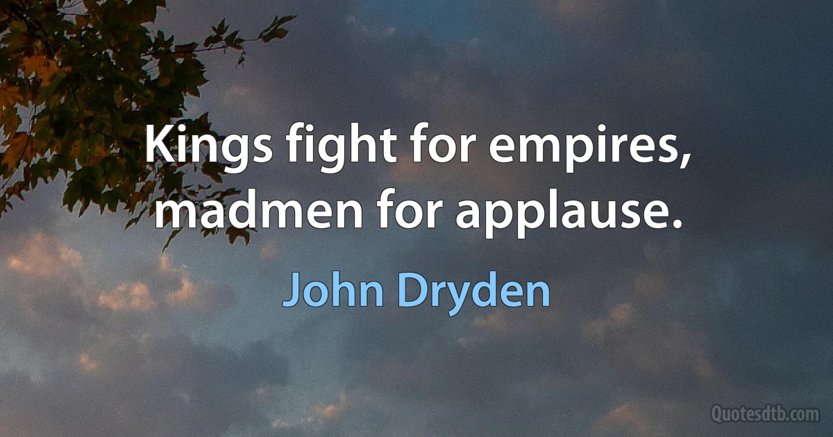 Kings fight for empires, madmen for applause. (John Dryden)