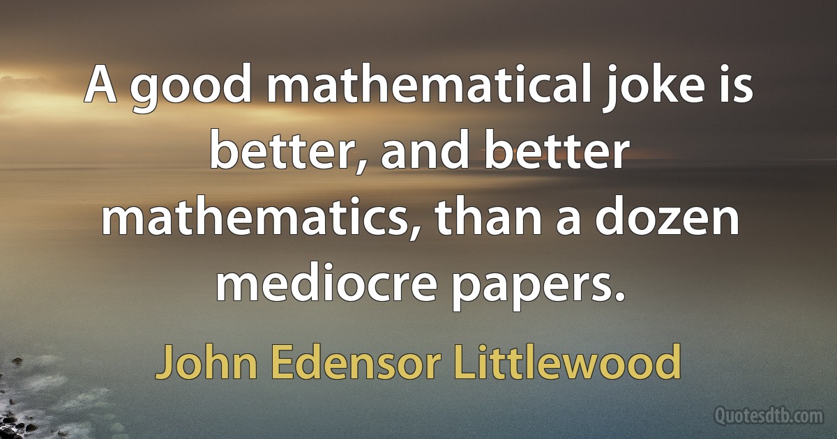 A good mathematical joke is better, and better mathematics, than a dozen mediocre papers. (John Edensor Littlewood)