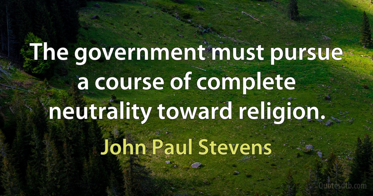 The government must pursue a course of complete neutrality toward religion. (John Paul Stevens)