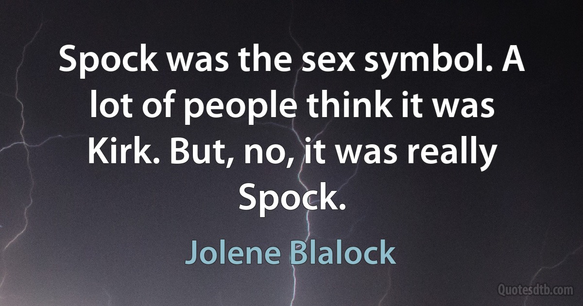 Spock was the sex symbol. A lot of people think it was Kirk. But, no, it was really Spock. (Jolene Blalock)