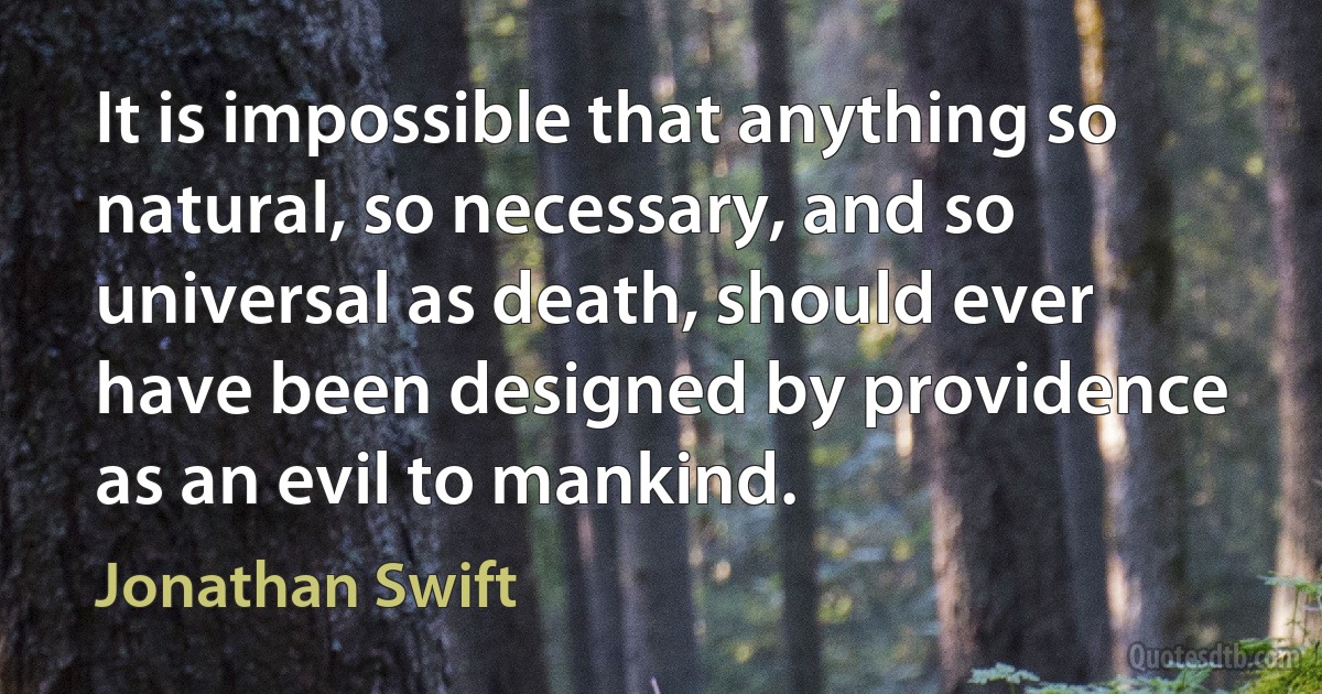 It is impossible that anything so natural, so necessary, and so universal as death, should ever have been designed by providence as an evil to mankind. (Jonathan Swift)