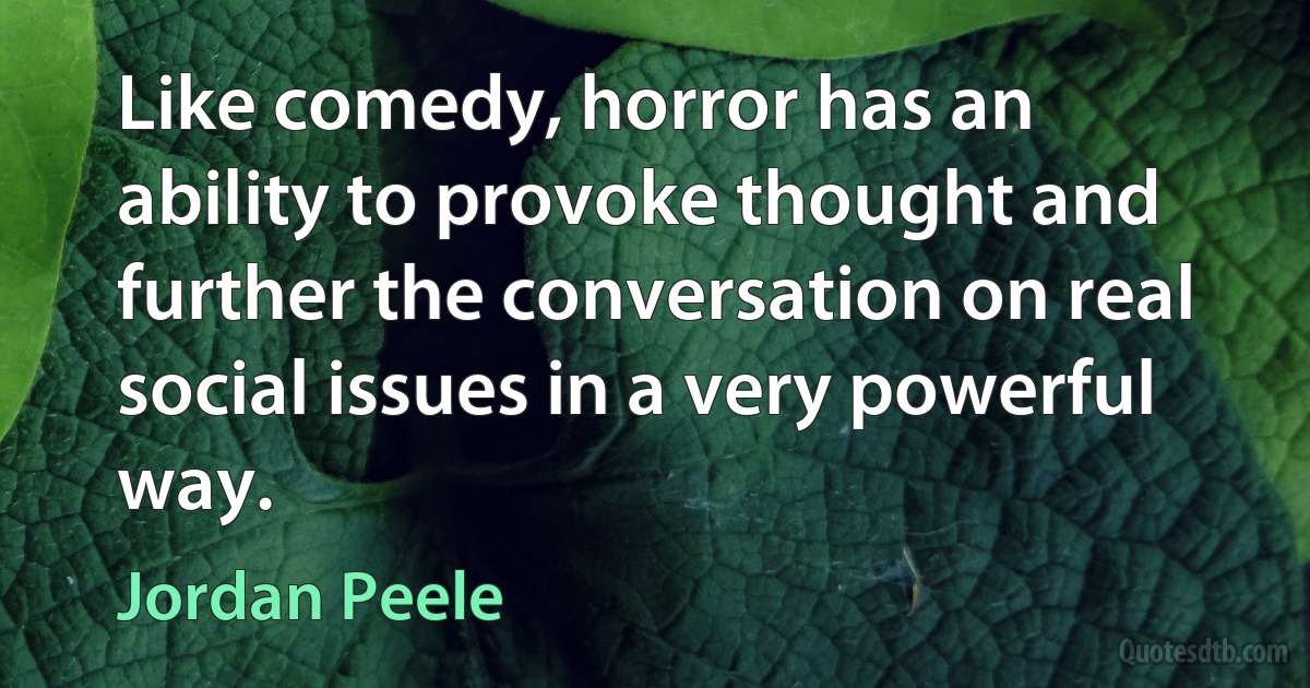 Like comedy, horror has an ability to provoke thought and further the conversation on real social issues in a very powerful way. (Jordan Peele)