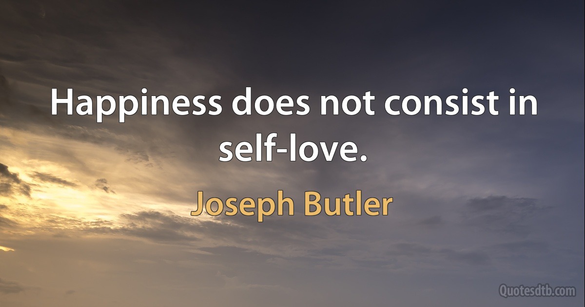 Happiness does not consist in self-love. (Joseph Butler)