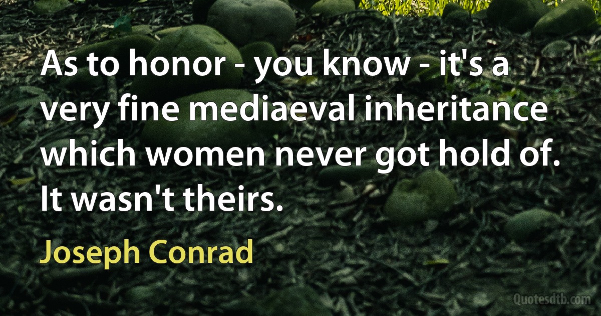 As to honor - you know - it's a very fine mediaeval inheritance which women never got hold of. It wasn't theirs. (Joseph Conrad)