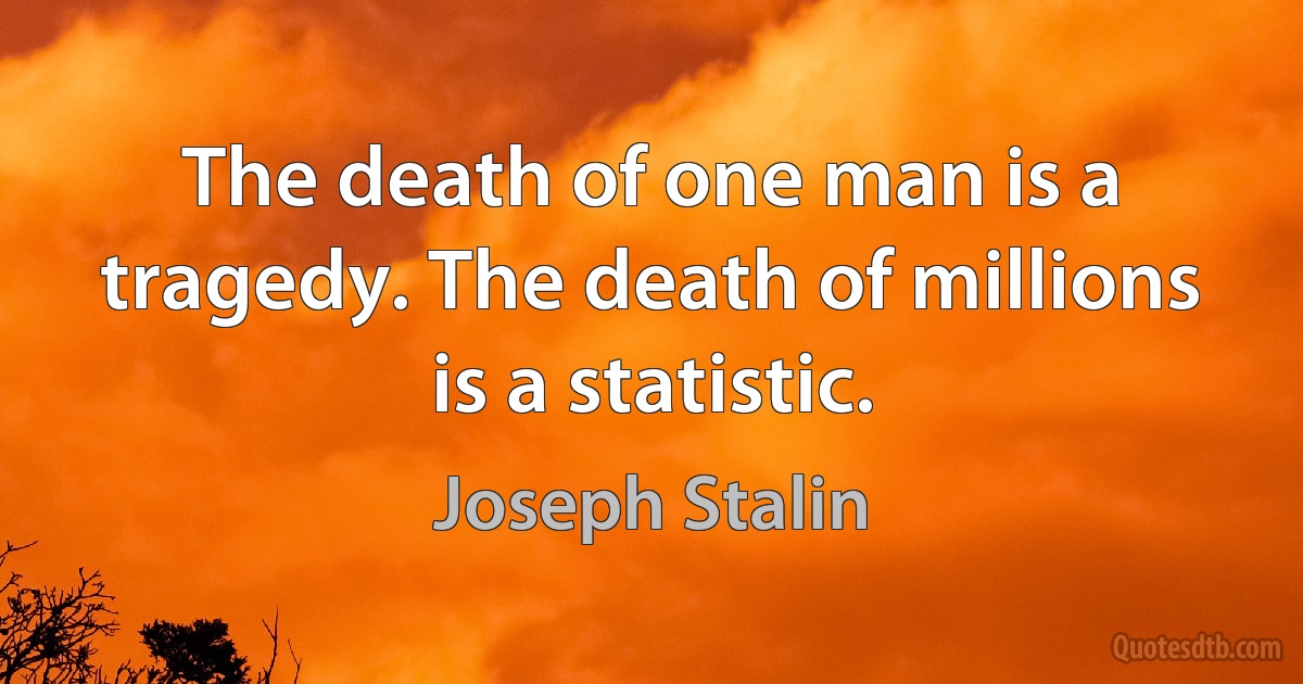 The death of one man is a tragedy. The death of millions is a statistic. (Joseph Stalin)