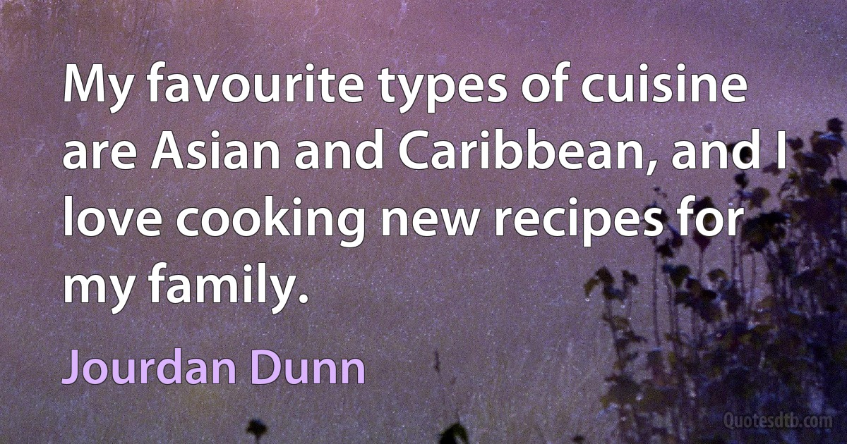 My favourite types of cuisine are Asian and Caribbean, and I love cooking new recipes for my family. (Jourdan Dunn)