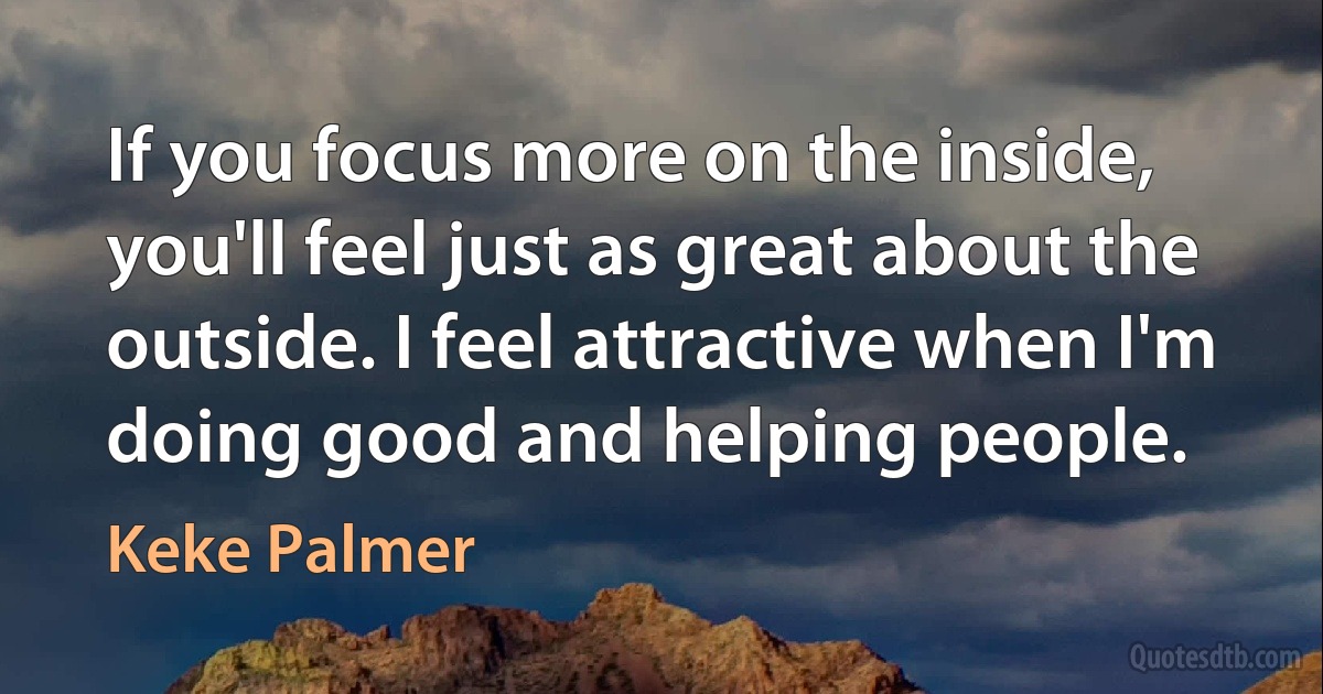 If you focus more on the inside, you'll feel just as great about the outside. I feel attractive when I'm doing good and helping people. (Keke Palmer)