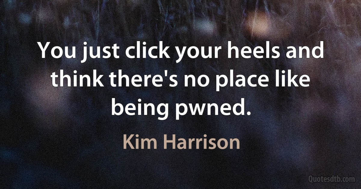 You just click your heels and think there's no place like being pwned. (Kim Harrison)