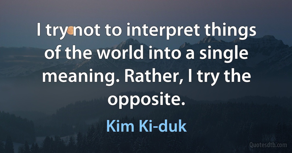 I try not to interpret things of the world into a single meaning. Rather, I try the opposite. (Kim Ki-duk)