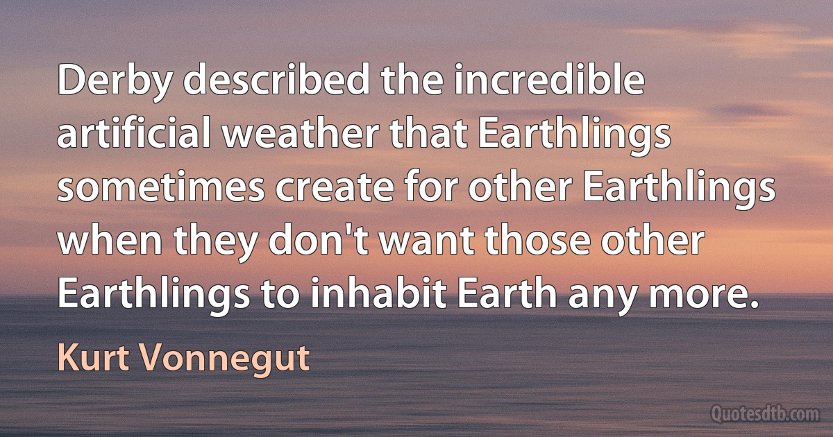 Derby described the incredible artificial weather that Earthlings sometimes create for other Earthlings when they don't want those other Earthlings to inhabit Earth any more. (Kurt Vonnegut)