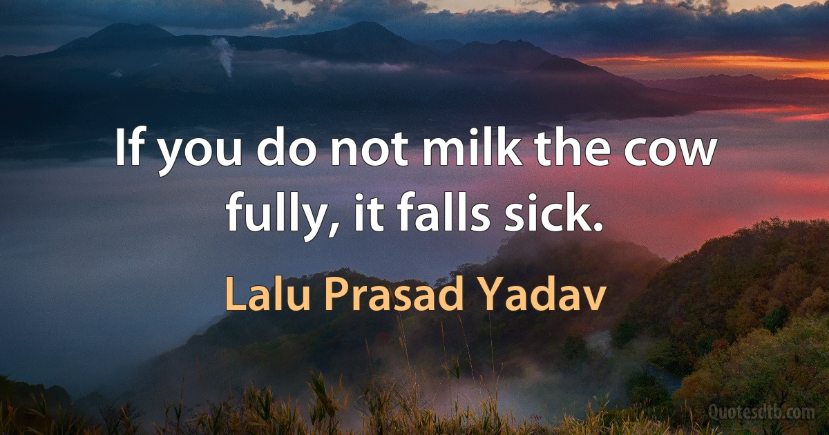 If you do not milk the cow fully, it falls sick. (Lalu Prasad Yadav)