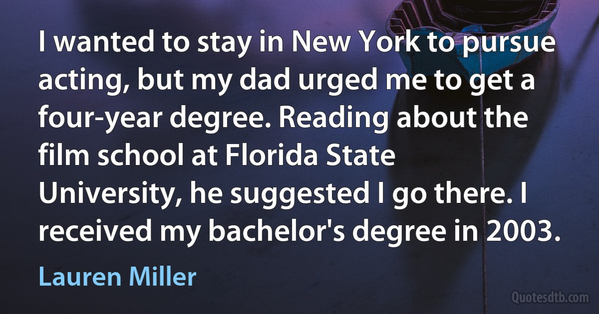 I wanted to stay in New York to pursue acting, but my dad urged me to get a four-year degree. Reading about the film school at Florida State University, he suggested I go there. I received my bachelor's degree in 2003. (Lauren Miller)