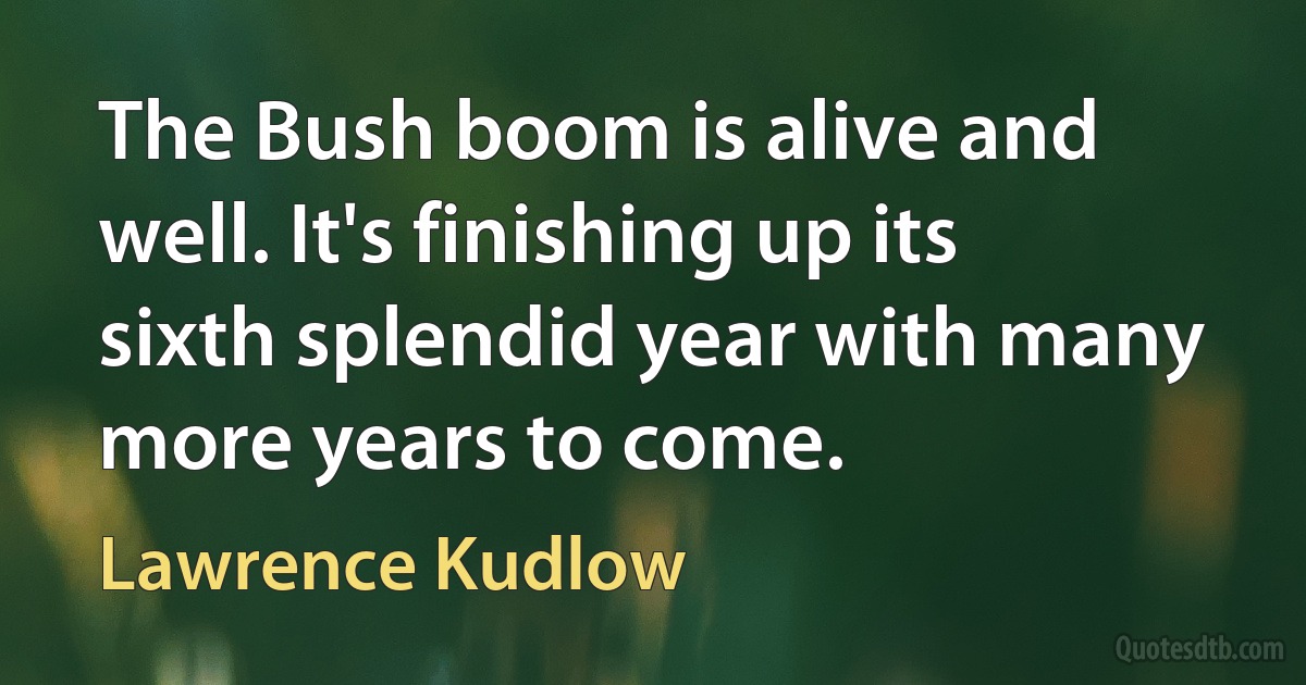 The Bush boom is alive and well. It's finishing up its sixth splendid year with many more years to come. (Lawrence Kudlow)