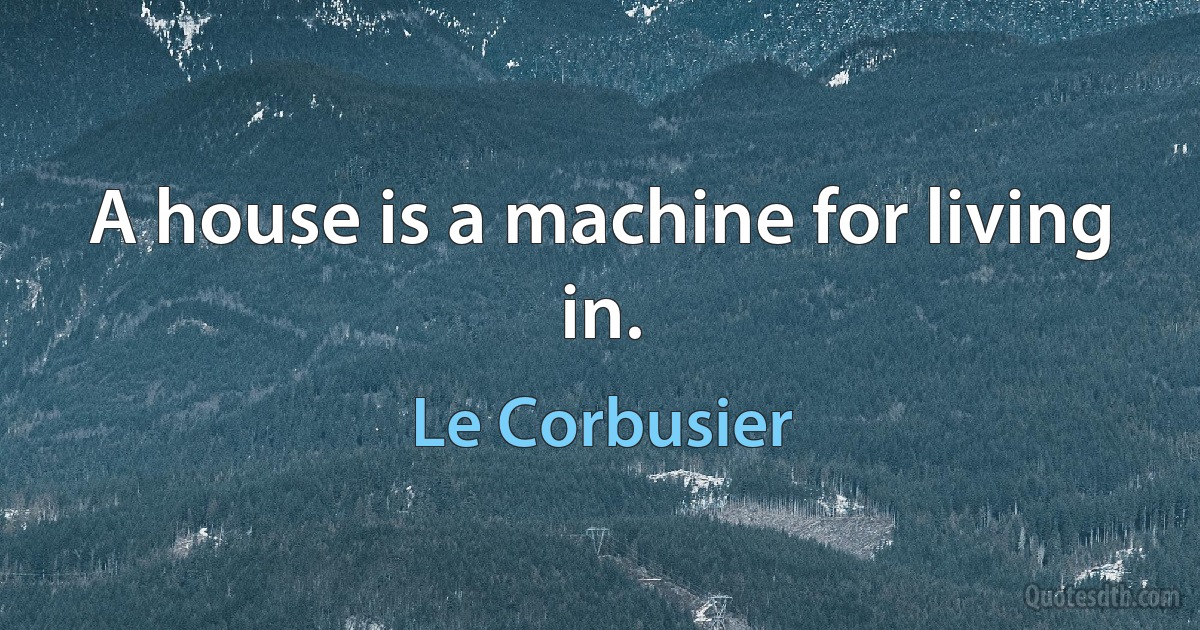 A house is a machine for living in. (Le Corbusier)