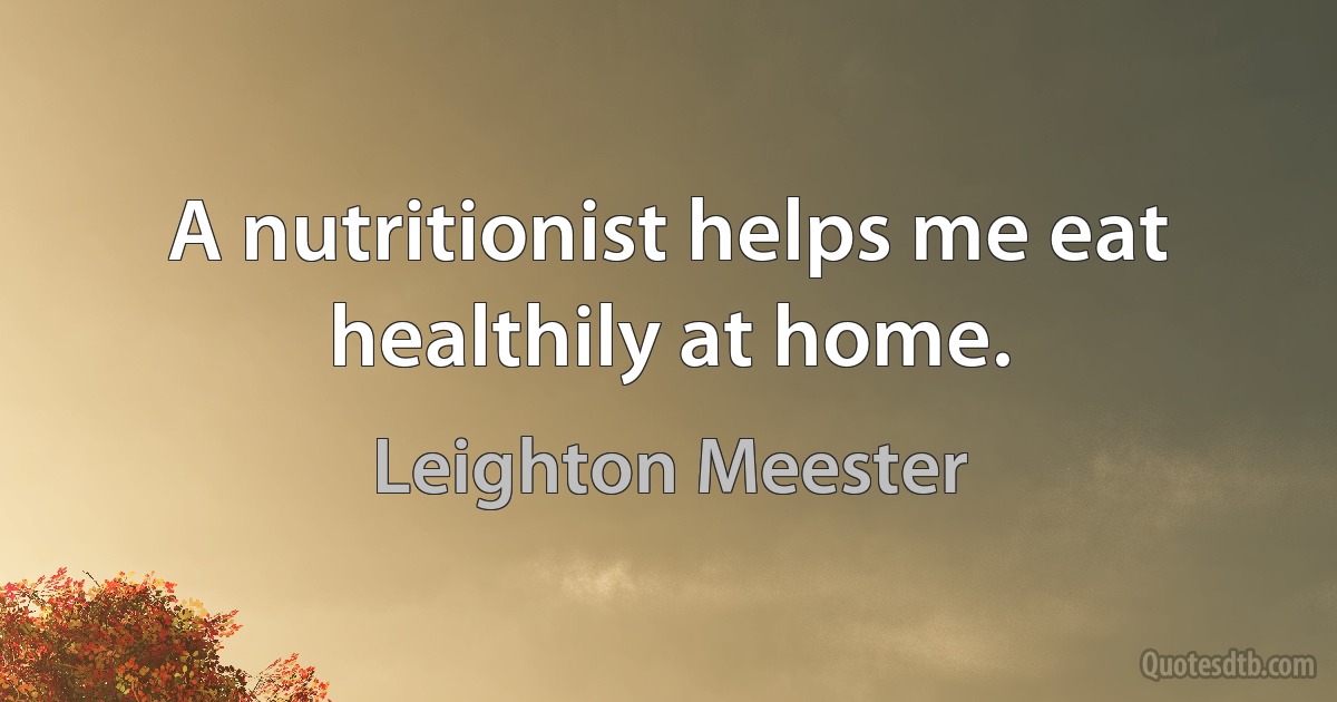 A nutritionist helps me eat healthily at home. (Leighton Meester)