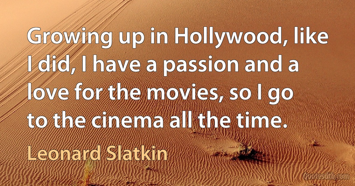 Growing up in Hollywood, like I did, I have a passion and a love for the movies, so I go to the cinema all the time. (Leonard Slatkin)