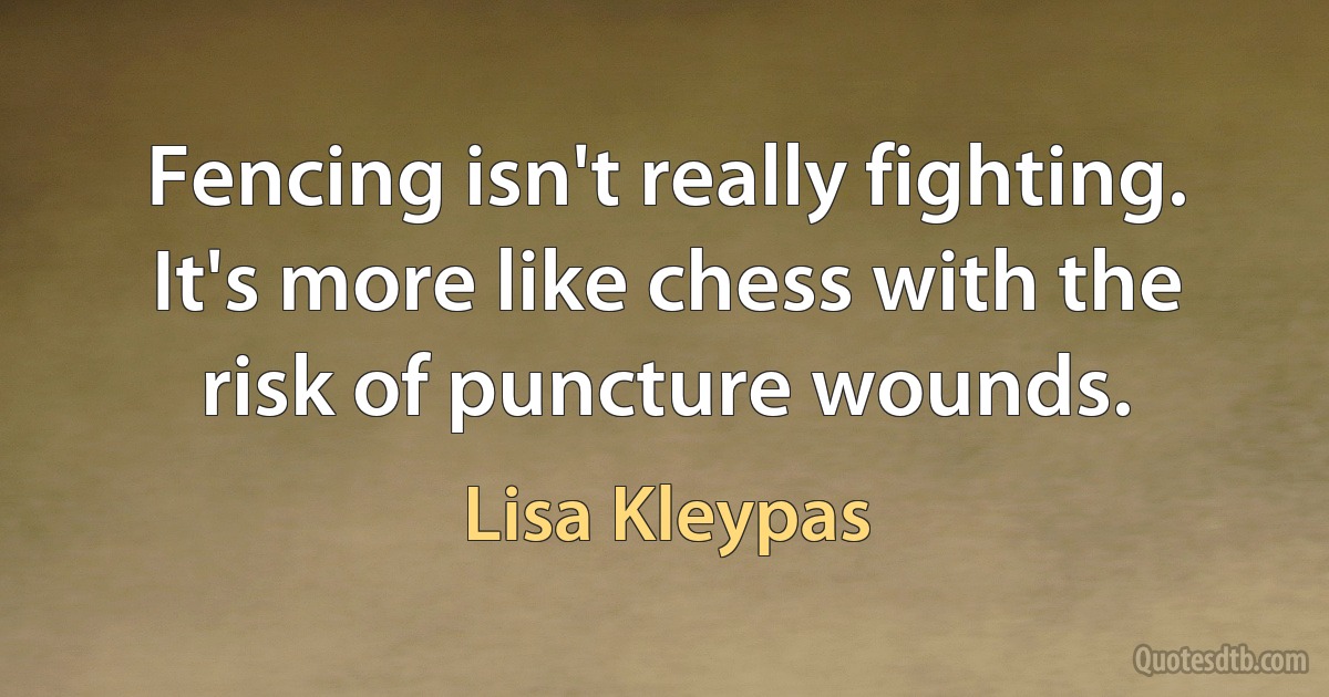 Fencing isn't really fighting. It's more like chess with the risk of puncture wounds. (Lisa Kleypas)