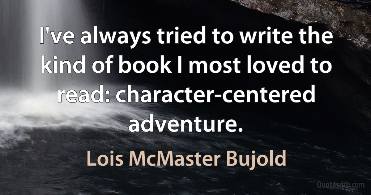 I've always tried to write the kind of book I most loved to read: character-centered adventure. (Lois McMaster Bujold)