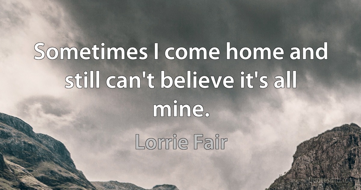 Sometimes I come home and still can't believe it's all mine. (Lorrie Fair)