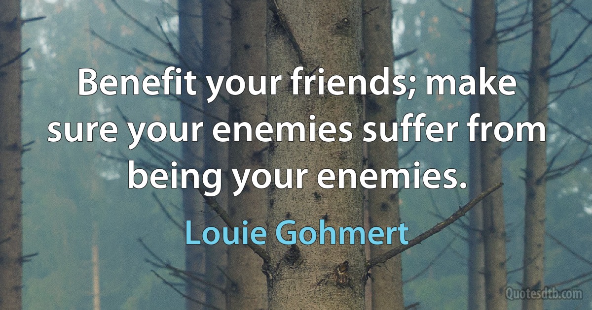 Benefit your friends; make sure your enemies suffer from being your enemies. (Louie Gohmert)