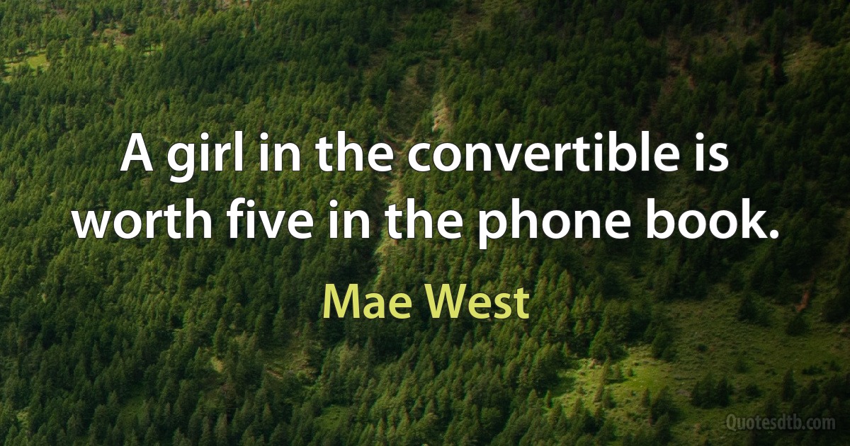 A girl in the convertible is worth five in the phone book. (Mae West)