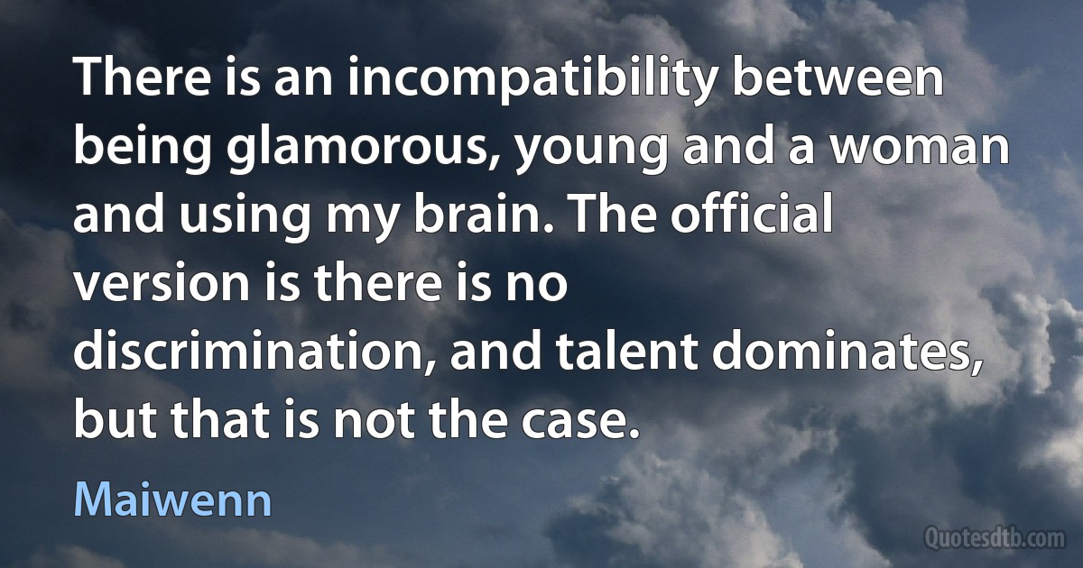 There is an incompatibility between being glamorous, young and a woman and using my brain. The official version is there is no discrimination, and talent dominates, but that is not the case. (Maiwenn)