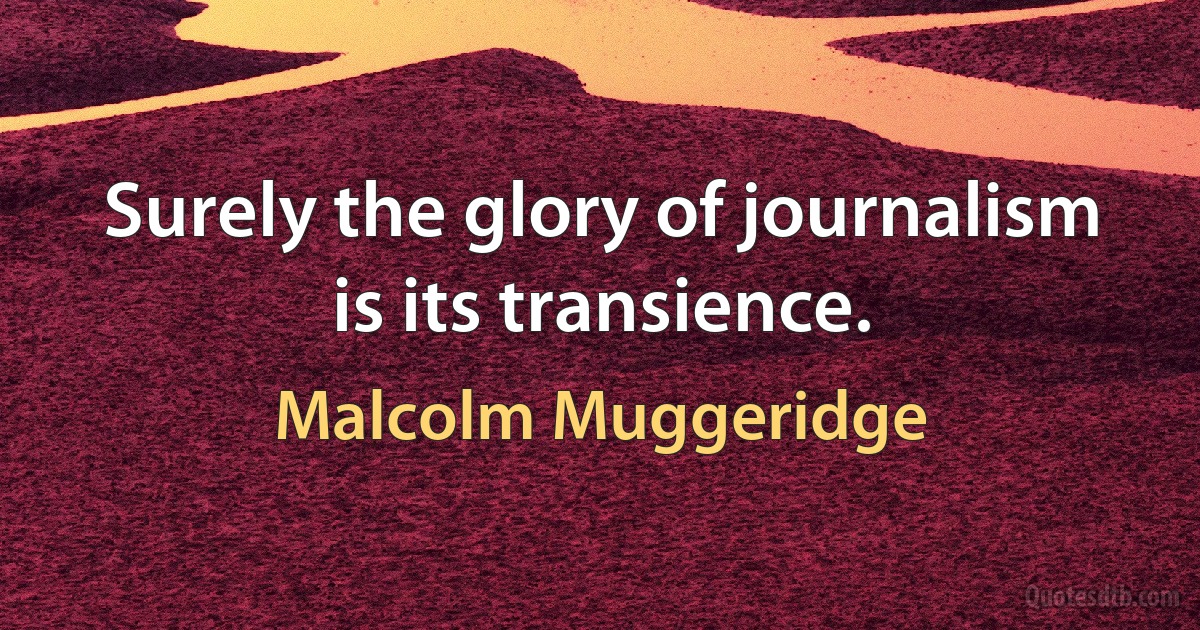 Surely the glory of journalism is its transience. (Malcolm Muggeridge)