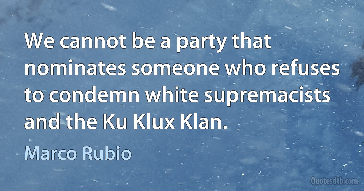 We cannot be a party that nominates someone who refuses to condemn white supremacists and the Ku Klux Klan. (Marco Rubio)