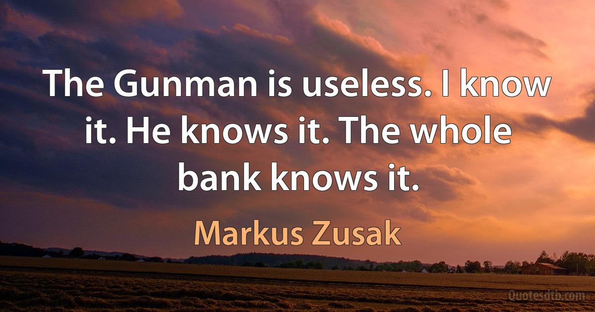 The Gunman is useless. I know it. He knows it. The whole bank knows it. (Markus Zusak)