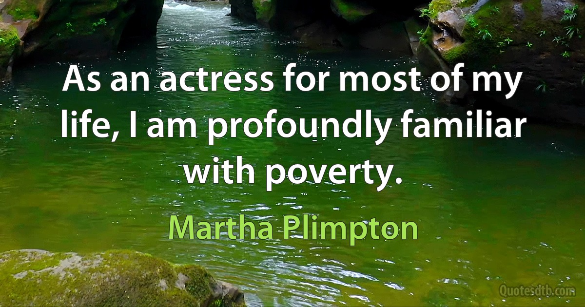 As an actress for most of my life, I am profoundly familiar with poverty. (Martha Plimpton)