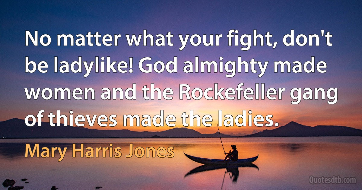 No matter what your fight, don't be ladylike! God almighty made women and the Rockefeller gang of thieves made the ladies. (Mary Harris Jones)