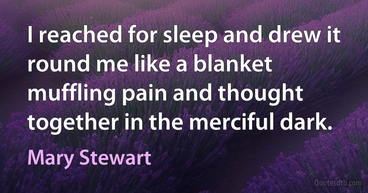 I reached for sleep and drew it round me like a blanket muffling pain and thought together in the merciful dark. (Mary Stewart)