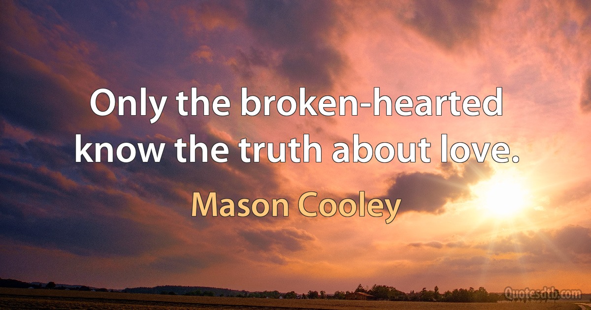 Only the broken-hearted know the truth about love. (Mason Cooley)