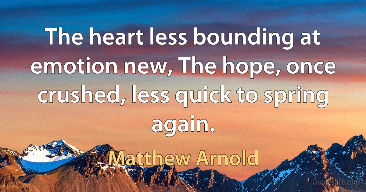 The heart less bounding at emotion new, The hope, once crushed, less quick to spring again. (Matthew Arnold)