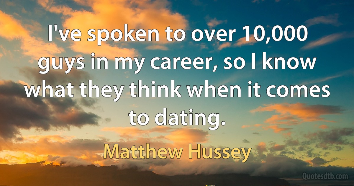 I've spoken to over 10,000 guys in my career, so I know what they think when it comes to dating. (Matthew Hussey)