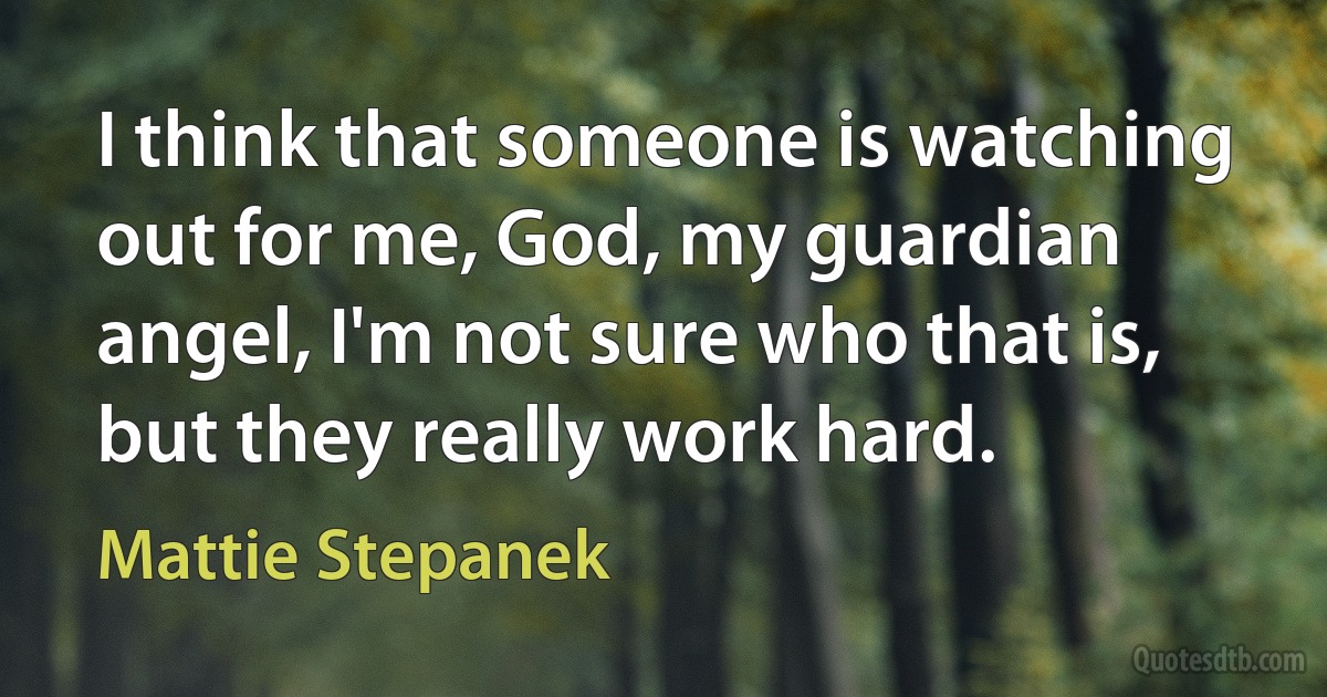 I think that someone is watching out for me, God, my guardian angel, I'm not sure who that is, but they really work hard. (Mattie Stepanek)