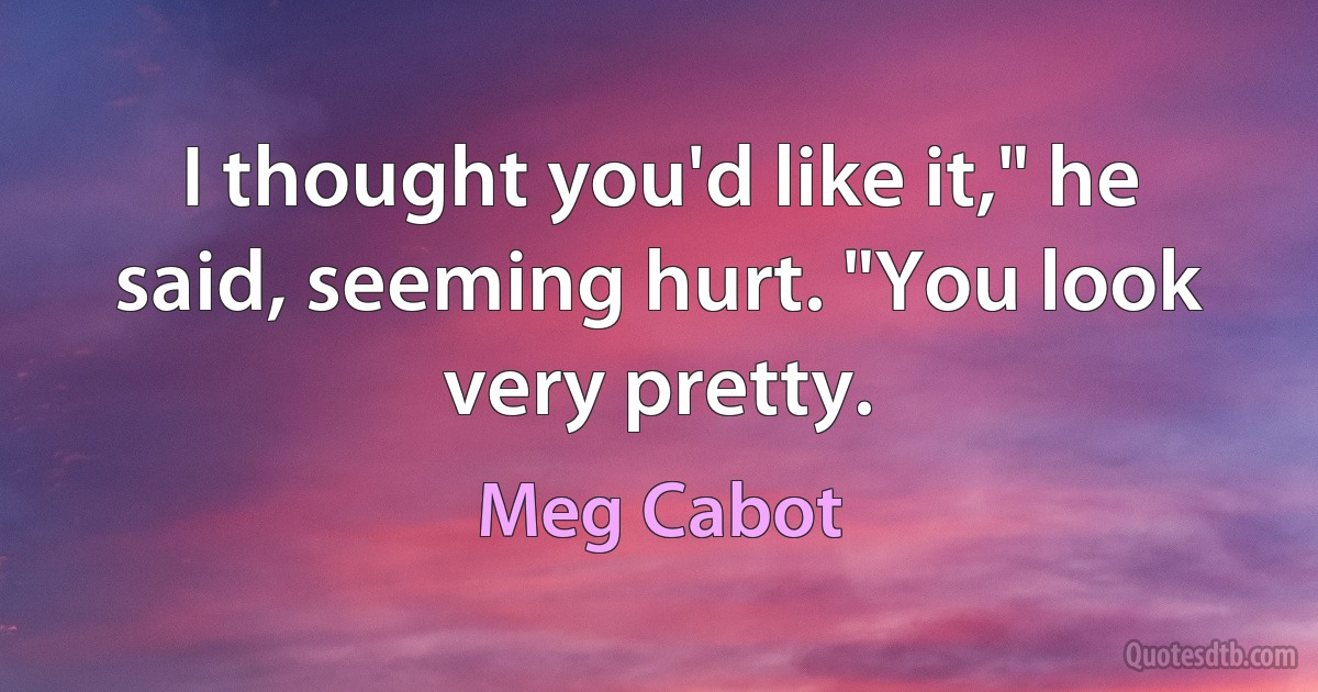 I thought you'd like it," he said, seeming hurt. "You look very pretty. (Meg Cabot)