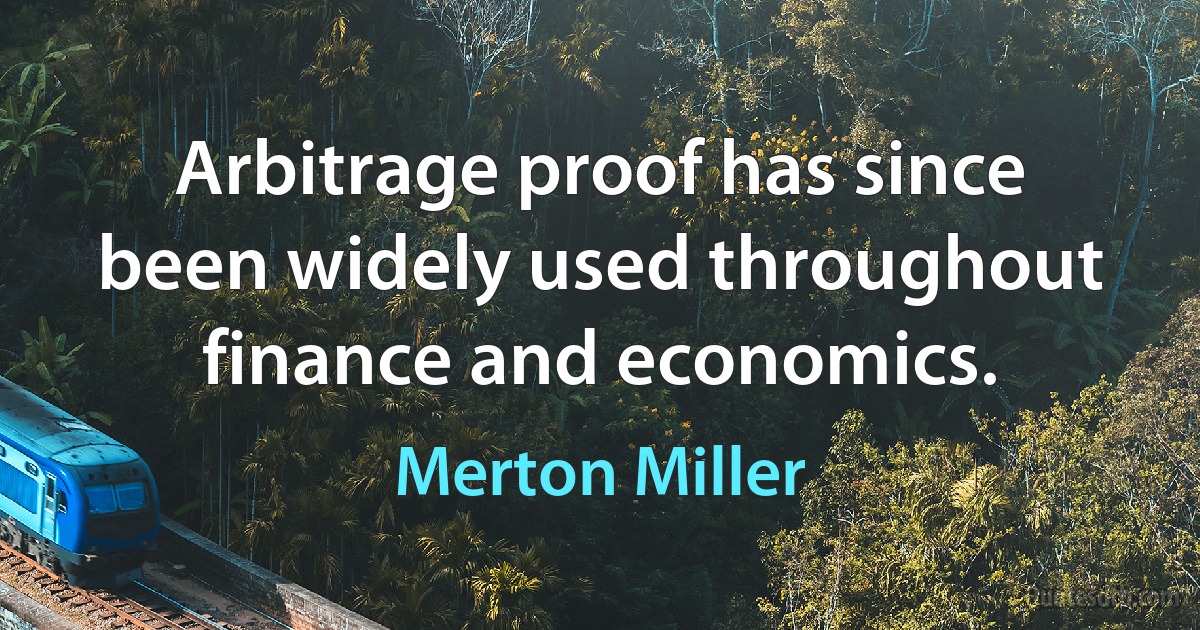 Arbitrage proof has since been widely used throughout finance and economics. (Merton Miller)