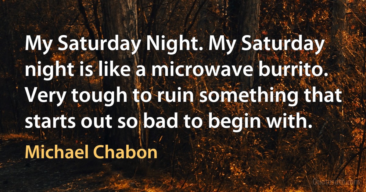 My Saturday Night. My Saturday night is like a microwave burrito. Very tough to ruin something that starts out so bad to begin with. (Michael Chabon)