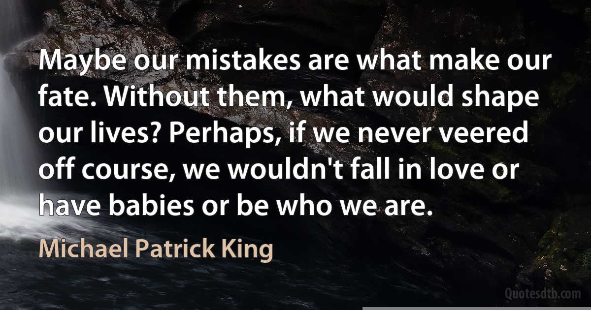 Maybe our mistakes are what make our fate. Without them, what would shape our lives? Perhaps, if we never veered off course, we wouldn't fall in love or have babies or be who we are. (Michael Patrick King)