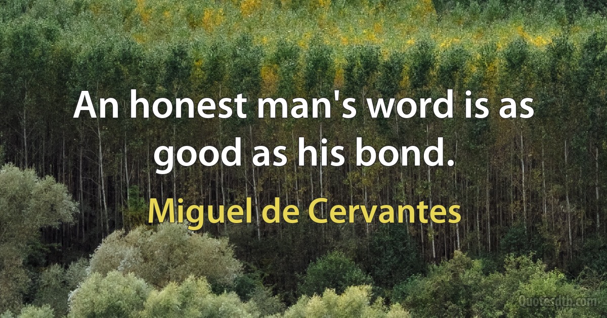 An honest man's word is as good as his bond. (Miguel de Cervantes)