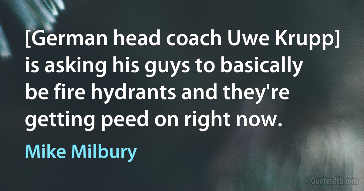 [German head coach Uwe Krupp] is asking his guys to basically be fire hydrants and they're getting peed on right now. (Mike Milbury)