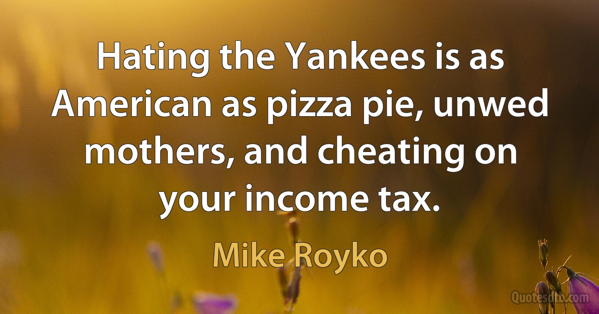 Hating the Yankees is as American as pizza pie, unwed mothers, and cheating on your income tax. (Mike Royko)