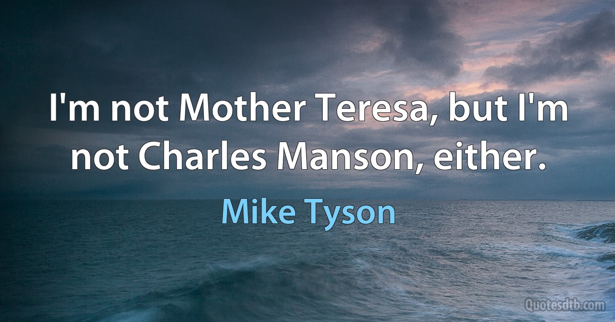 I'm not Mother Teresa, but I'm not Charles Manson, either. (Mike Tyson)