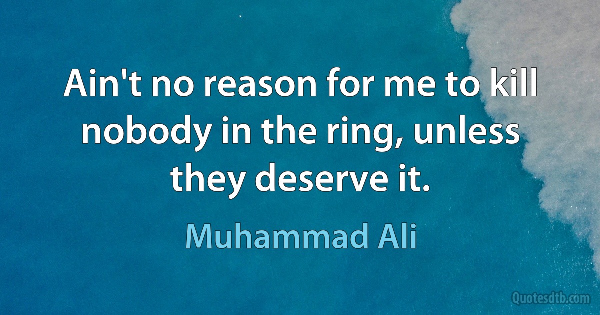 Ain't no reason for me to kill nobody in the ring, unless they deserve it. (Muhammad Ali)