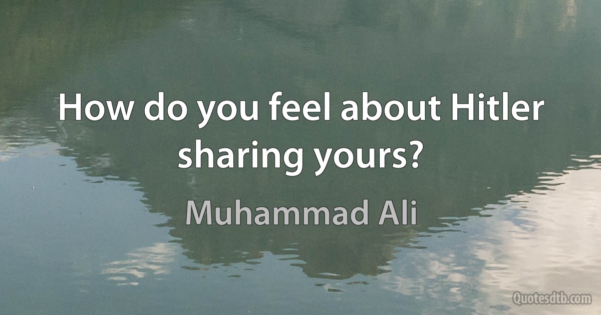 How do you feel about Hitler sharing yours? (Muhammad Ali)